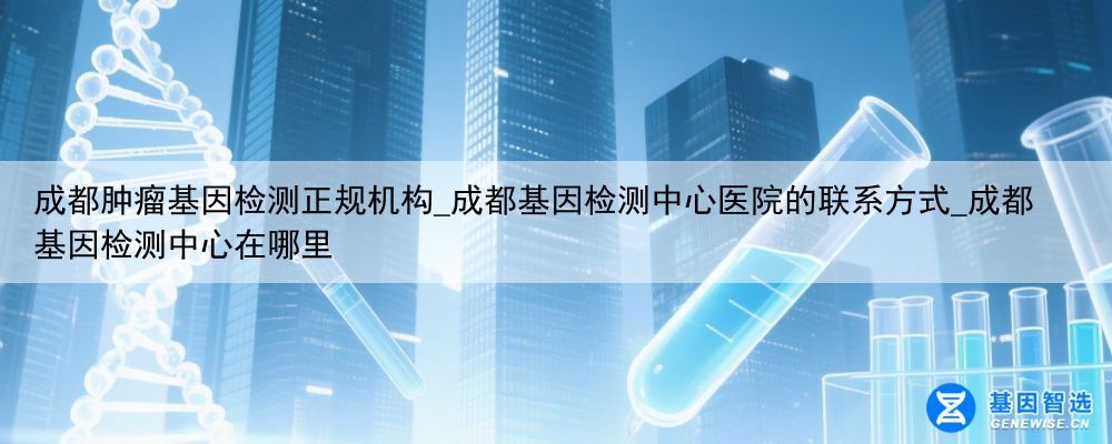 成都肿瘤基因检测正规机构_成都基因检测中心医院的联系方式_成都基因检测中心在哪里