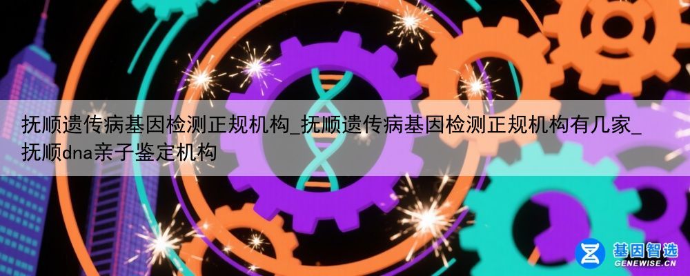 抚顺遗传病基因检测正规机构_抚顺遗传病基因检测正规机构有几家_抚顺dna亲子鉴定机构