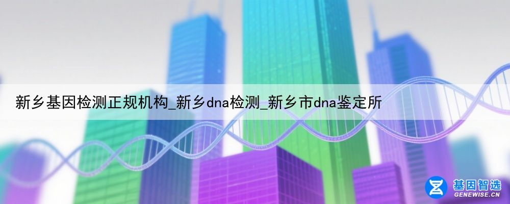 新乡基因检测正规机构_新乡dna检测_新乡市dna鉴定所
