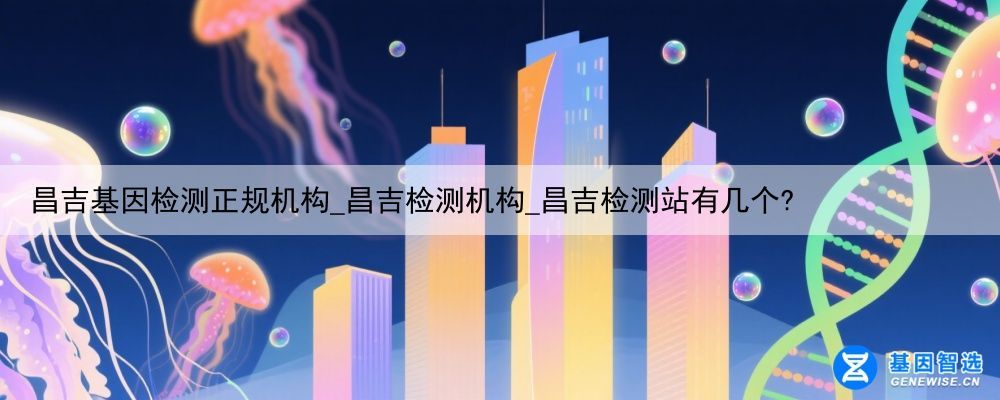 昌吉基因检测正规机构_昌吉检测机构_昌吉检测站有几个?