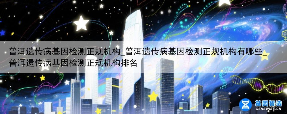 普洱遗传病基因检测正规机构_普洱遗传病基因检测正规机构有哪些_普洱遗传病基因检测正规机构排名