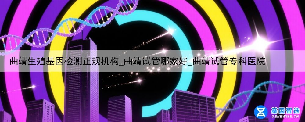 曲靖生殖基因检测正规机构_曲靖试管哪家好_曲靖试管专科医院