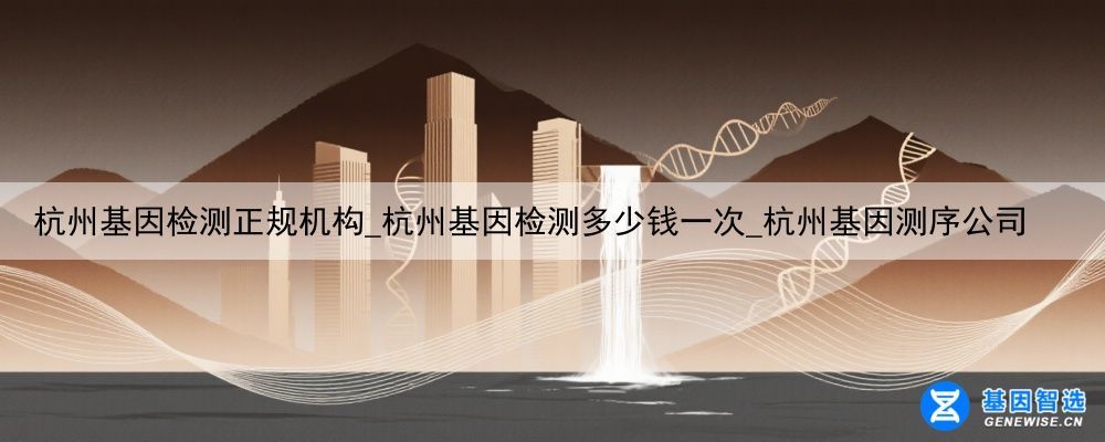 杭州基因检测正规机构_杭州基因检测多少钱一次_杭州基因测序公司