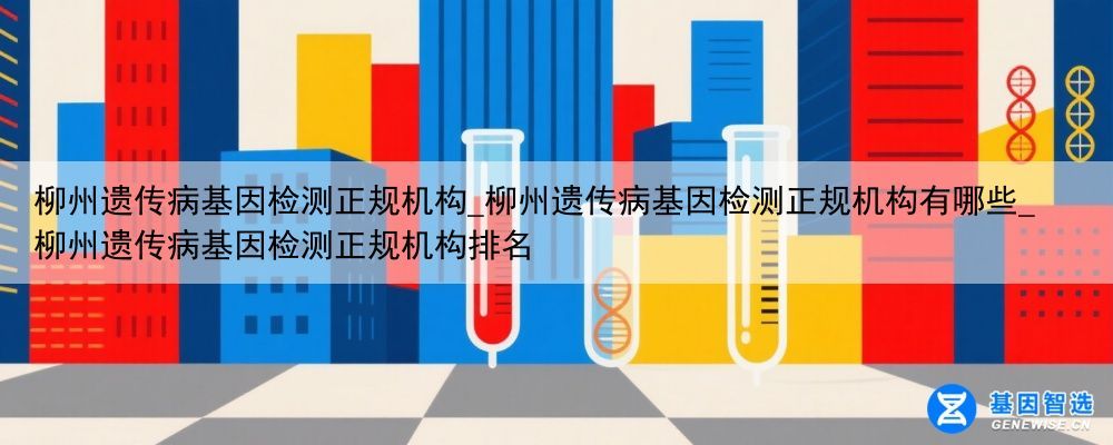 柳州遗传病基因检测正规机构_柳州遗传病基因检测正规机构有哪些_柳州遗传病基因检测正规机构排名