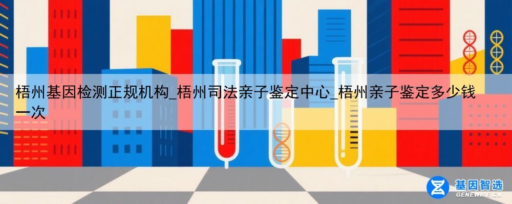 梧州基因检测正规机构_梧州司法亲子鉴定中心_梧州亲子鉴定多少钱一次