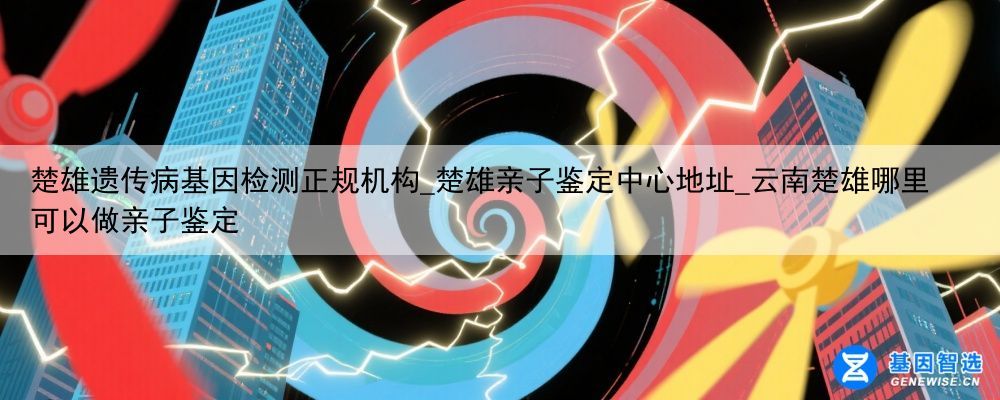 楚雄遗传病基因检测正规机构_楚雄亲子鉴定中心地址_云南楚雄哪里可以做亲子鉴定