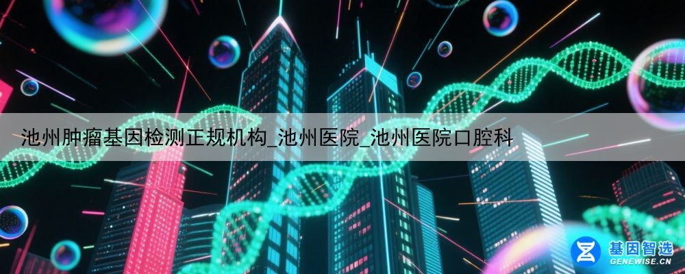 池州肿瘤基因检测正规机构_池州医院_池州医院口腔科
