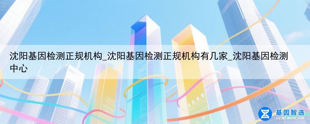 沈阳基因检测正规机构_沈阳基因检测正规机构有几家_沈阳基因检测中心