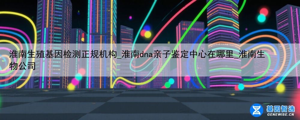 淮南生殖基因检测正规机构_淮南dna亲子鉴定中心在哪里_淮南生物公司