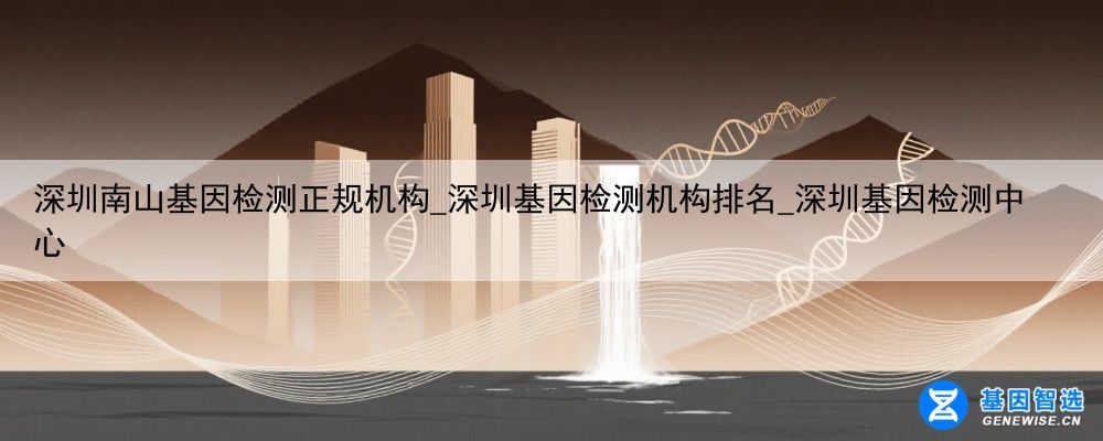 深圳南山基因检测正规机构_深圳基因检测机构排名_深圳基因检测中心