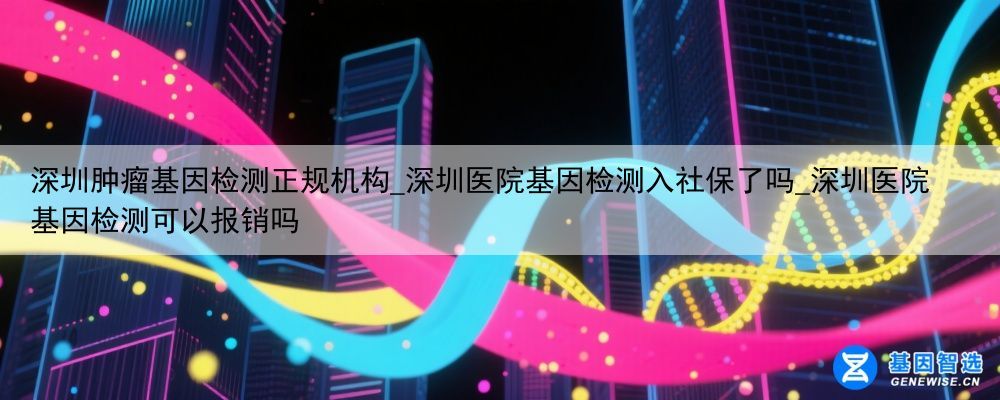 深圳肿瘤基因检测正规机构_深圳医院基因检测入社保了吗_深圳医院基因检测可以报销吗
