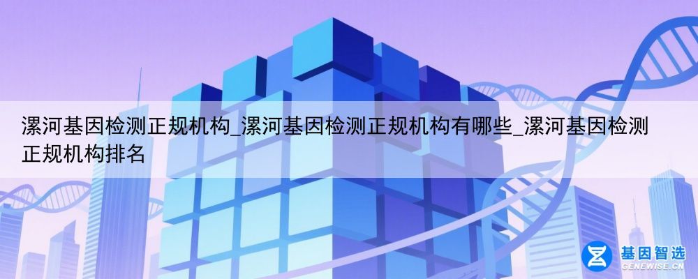 漯河基因检测正规机构_漯河基因检测正规机构有哪些_漯河基因检测正规机构排名