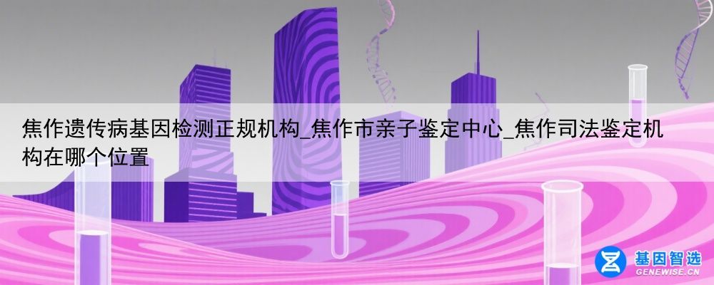 焦作遗传病基因检测正规机构_焦作市亲子鉴定中心_焦作司法鉴定机构在哪个位置