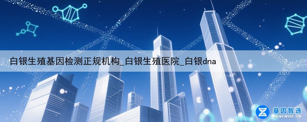 白银生殖基因检测正规机构_白银生殖医院_白银dna