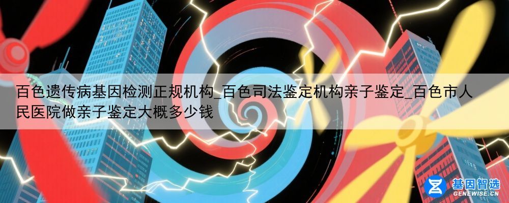 百色遗传病基因检测正规机构_百色司法鉴定机构亲子鉴定_百色市人民医院做亲子鉴定大概多少钱