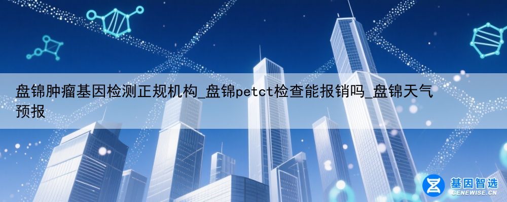 盘锦肿瘤基因检测正规机构_盘锦petct检查能报销吗_盘锦天气预报