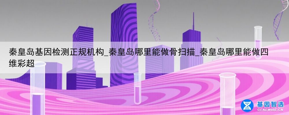 秦皇岛基因检测正规机构_秦皇岛哪里能做骨扫描_秦皇岛哪里能做四维彩超