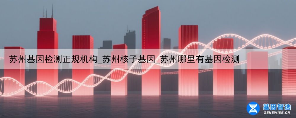 苏州基因检测正规机构_苏州核子基因_苏州哪里有基因检测