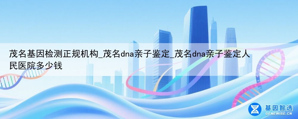 茂名基因检测正规机构_茂名dna亲子鉴定_茂名dna亲子鉴定人民医院多少钱