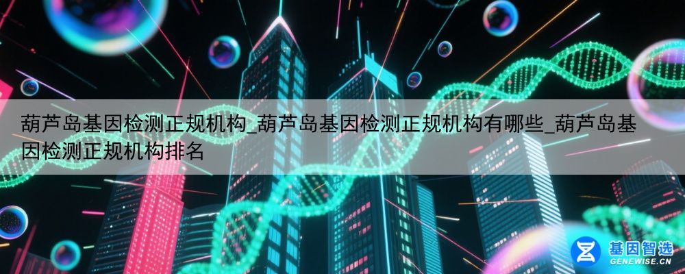 葫芦岛基因检测正规机构_葫芦岛基因检测正规机构有哪些_葫芦岛基因检测正规机构排名