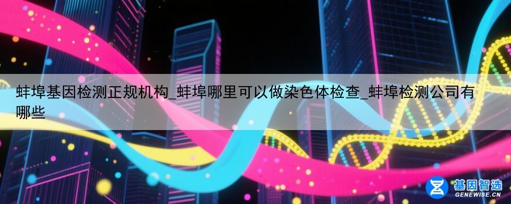 蚌埠基因检测正规机构_蚌埠哪里可以做染色体检查_蚌埠检测公司有哪些