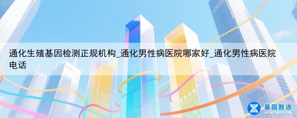 通化生殖基因检测正规机构_通化男性病医院哪家好_通化男性病医院电话