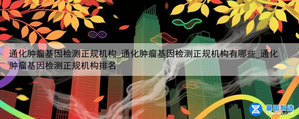 通化肿瘤基因检测正规机构_通化肿瘤基因检测正规机构有哪些_通化肿瘤基因检测正规机构排名