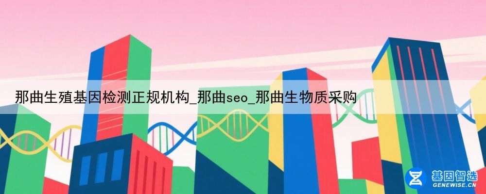 那曲生殖基因检测正规机构_那曲seo_那曲生物质采购