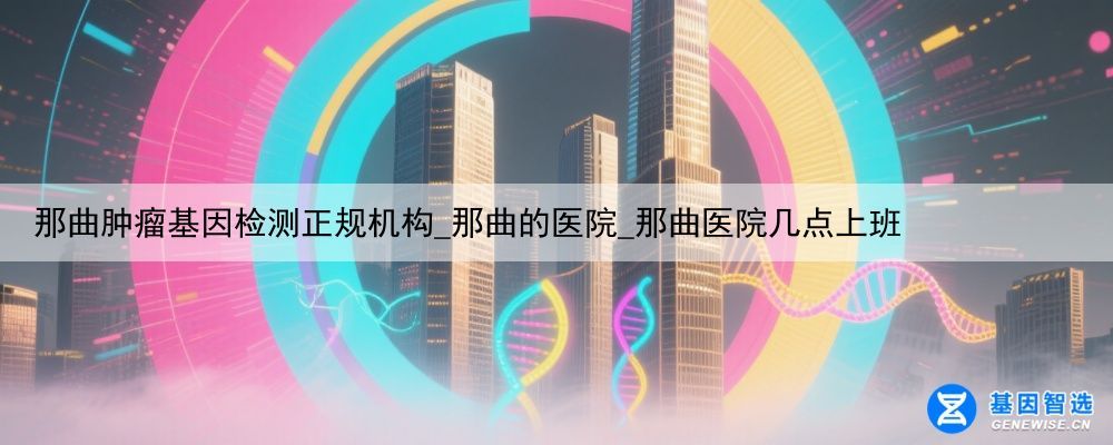 那曲肿瘤基因检测正规机构_那曲的医院_那曲医院几点上班