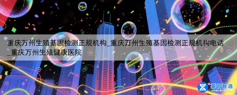 重庆万州生殖基因检测正规机构_重庆万州生殖基因检测正规机构电话_重庆万州生殖健康医院