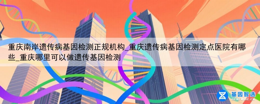 重庆南岸遗传病基因检测正规机构_重庆遗传病基因检测定点医院有哪些_重庆哪里可以做遗传基因检测