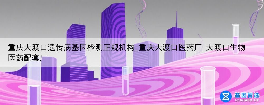 重庆大渡口遗传病基因检测正规机构_重庆大渡口医药厂_大渡口生物医药配套厂