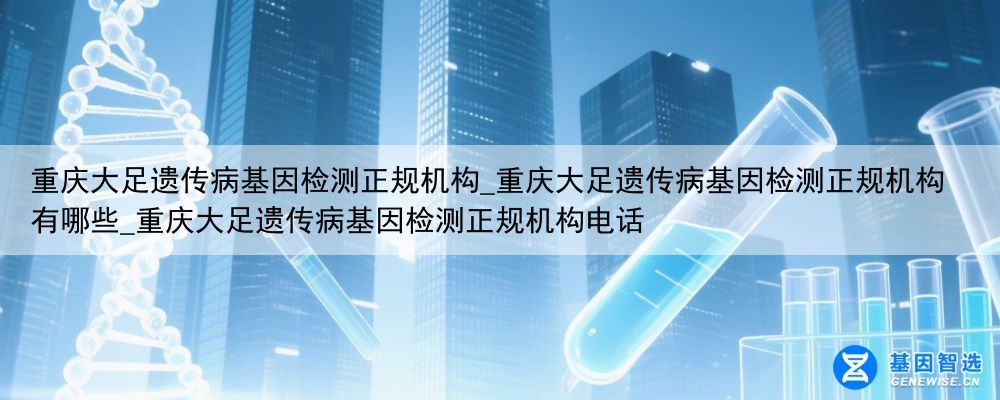 重庆大足遗传病基因检测正规机构_重庆大足遗传病基因检测正规机构有哪些_重庆大足遗传病基因检测正规机构电话