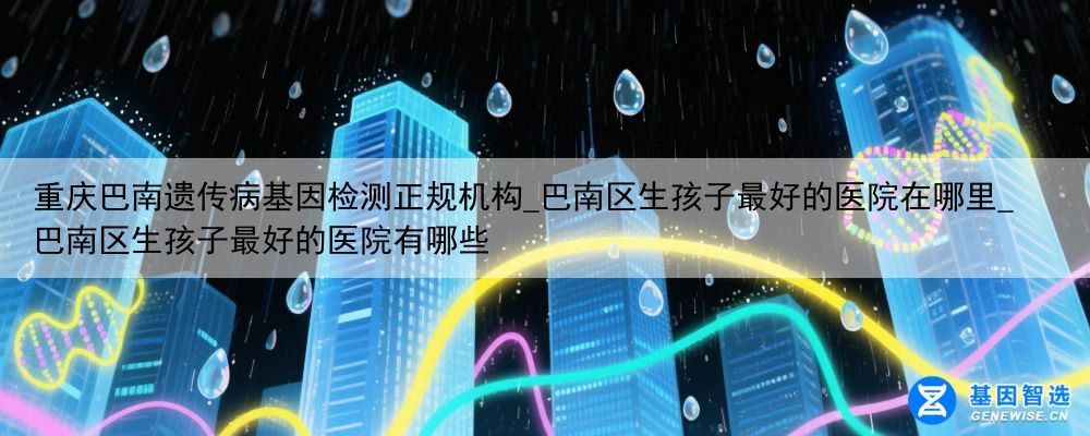重庆巴南遗传病基因检测正规机构_巴南区生孩子最好的医院在哪里_巴南区生孩子最好的医院有哪些