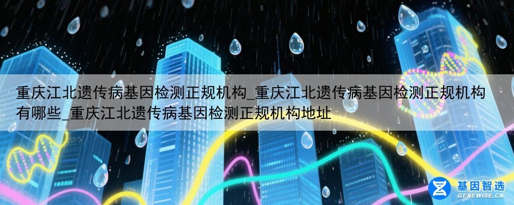 重庆江北遗传病基因检测正规机构_重庆江北遗传病基因检测正规机构有哪些_重庆江北遗传病基因检测正规机构地址