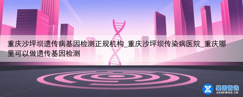 重庆沙坪坝遗传病基因检测正规机构_重庆沙坪坝传染病医院_重庆哪里可以做遗传基因检测