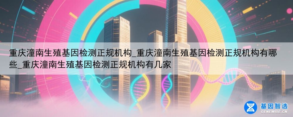 重庆潼南生殖基因检测正规机构_重庆潼南生殖基因检测正规机构有哪些_重庆潼南生殖基因检测正规机构有几家