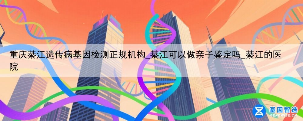 重庆綦江遗传病基因检测正规机构_綦江可以做亲子鉴定吗_綦江的医院