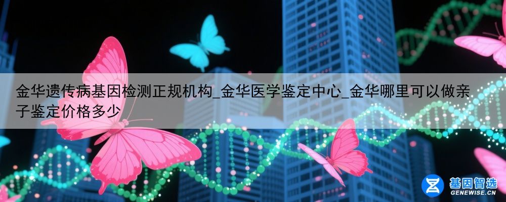 金华遗传病基因检测正规机构_金华医学鉴定中心_金华哪里可以做亲子鉴定价格多少
