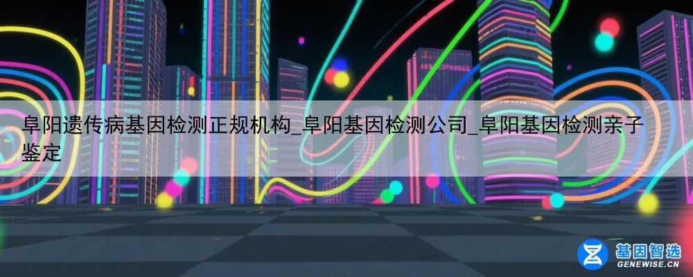 阜阳遗传病基因检测正规机构_阜阳基因检测公司_阜阳基因检测亲子鉴定