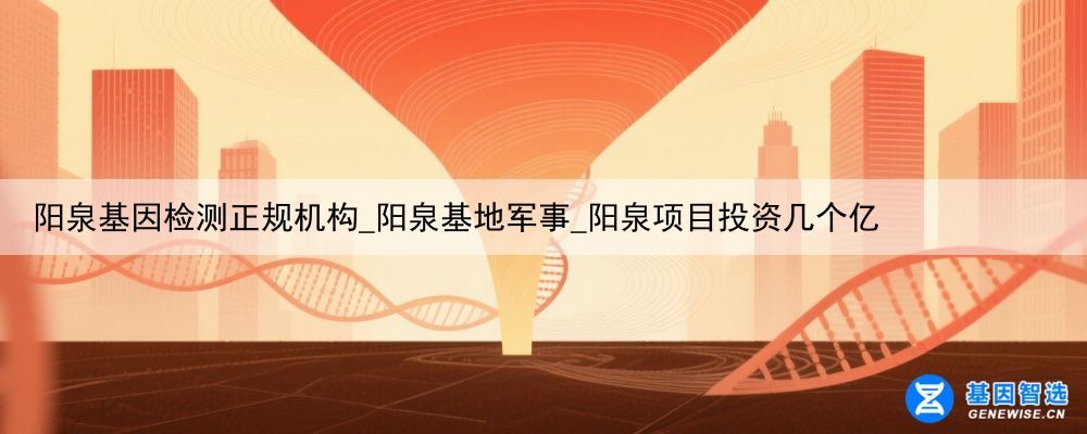 阳泉基因检测正规机构_阳泉基地军事_阳泉项目投资几个亿