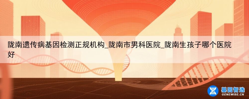 陇南遗传病基因检测正规机构_陇南市男科医院_陇南生孩子哪个医院好