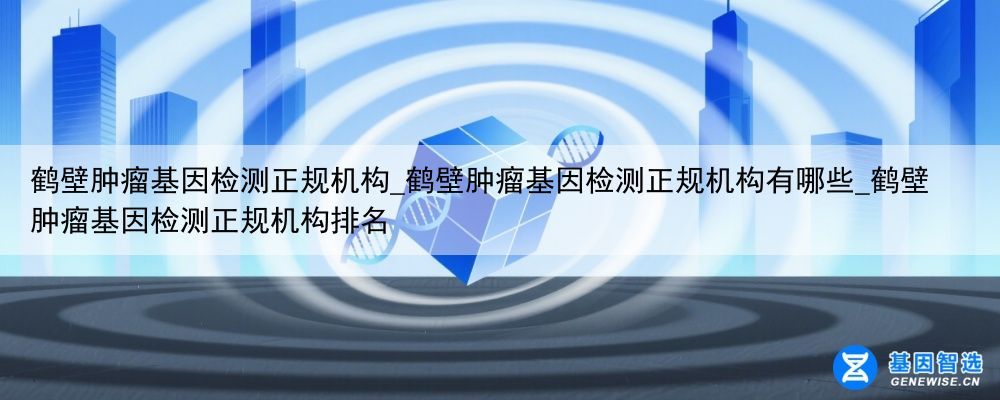 鹤壁肿瘤基因检测正规机构_鹤壁肿瘤基因检测正规机构有哪些_鹤壁肿瘤基因检测正规机构排名