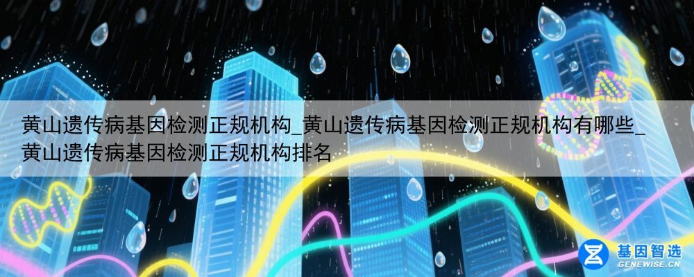 黄山遗传病基因检测正规机构_黄山遗传病基因检测正规机构有哪些_黄山遗传病基因检测正规机构排名
