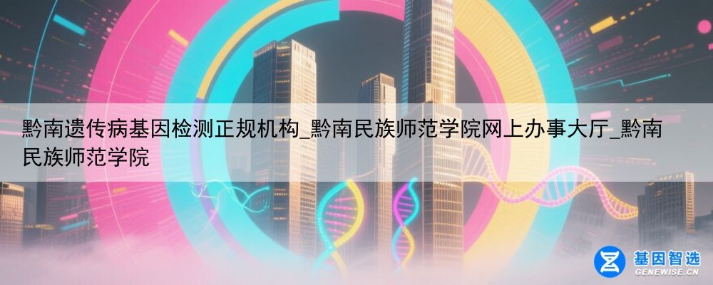 黔南遗传病基因检测正规机构_黔南民族师范学院网上办事大厅_黔南民族师范学院