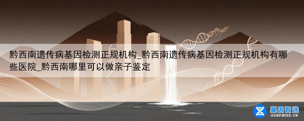 黔西南遗传病基因检测正规机构_黔西南遗传病基因检测正规机构有哪些医院_黔西南哪里可以做亲子鉴定