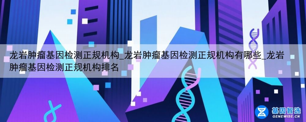 龙岩肿瘤基因检测正规机构_龙岩肿瘤基因检测正规机构有哪些_龙岩肿瘤基因检测正规机构排名