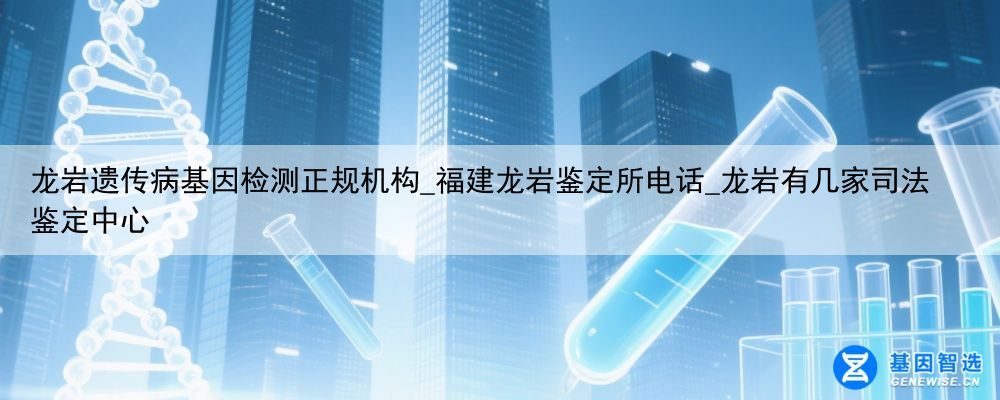 龙岩遗传病基因检测正规机构_福建龙岩鉴定所电话_龙岩有几家司法鉴定中心