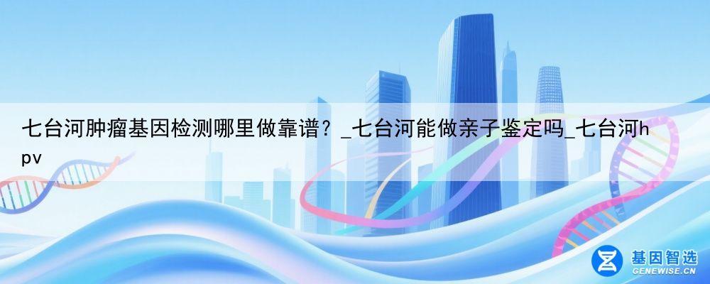七台河肿瘤基因检测哪里做靠谱？_七台河能做亲子鉴定吗_七台河hpv