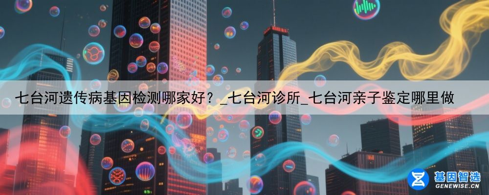 七台河遗传病基因检测哪家好？_七台河诊所_七台河亲子鉴定哪里做